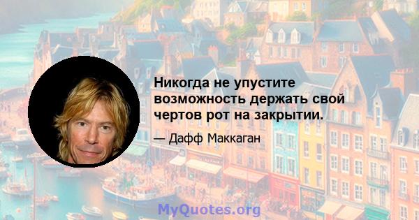 Никогда не упустите возможность держать свой чертов рот на закрытии.