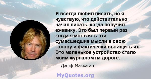 Я всегда любил писать, но я чувствую, что действительно начал писать, когда получил ежевику. Это был первый раз, когда я мог взять эти сумасшедшие мысли в свою голову и фактически вытащить их. Это маленькое устройство