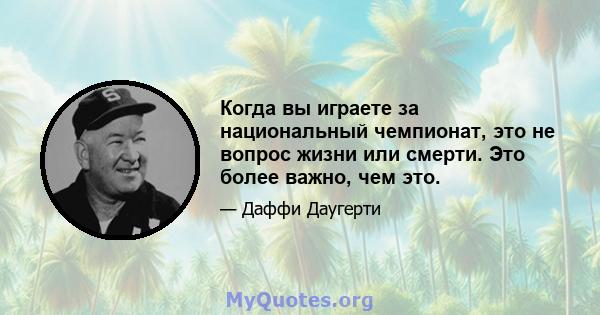 Когда вы играете за национальный чемпионат, это не вопрос жизни или смерти. Это более важно, чем это.