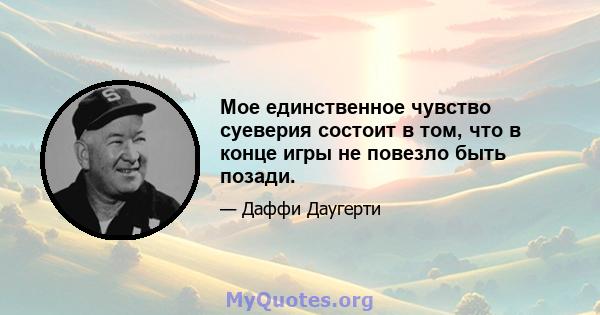 Мое единственное чувство суеверия состоит в том, что в конце игры не повезло быть позади.