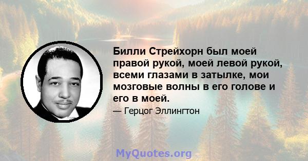 Билли Стрейхорн был моей правой рукой, моей левой рукой, всеми глазами в затылке, мои мозговые волны в его голове и его в моей.