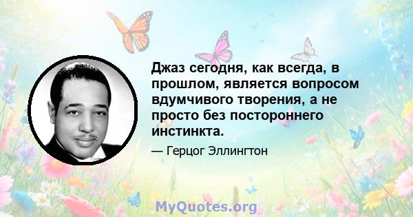 Джаз сегодня, как всегда, в прошлом, является вопросом вдумчивого творения, а не просто без постороннего инстинкта.