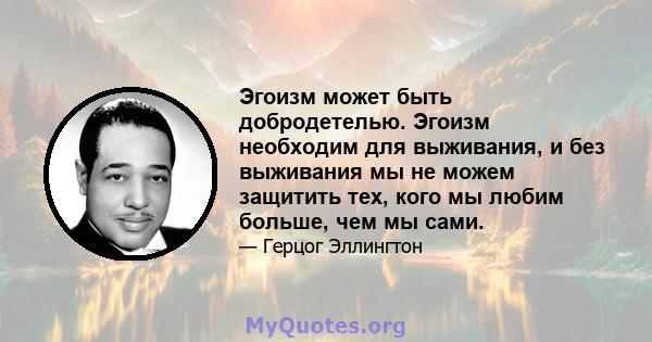 Эгоизм может быть добродетелью. Эгоизм необходим для выживания, и без выживания мы не можем защитить тех, кого мы любим больше, чем мы сами.