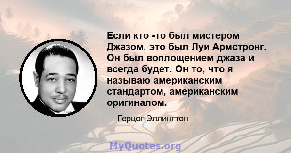 Если кто -то был мистером Джазом, это был Луи Армстронг. Он был воплощением джаза и всегда будет. Он то, что я называю американским стандартом, американским оригиналом.