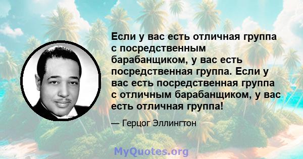 Если у вас есть отличная группа с посредственным барабанщиком, у вас есть посредственная группа. Если у вас есть посредственная группа с отличным барабанщиком, у вас есть отличная группа!