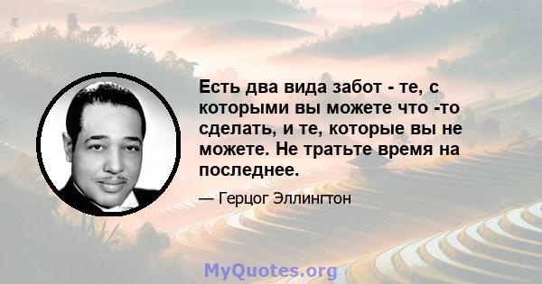 Есть два вида забот - те, с которыми вы можете что -то сделать, и те, которые вы не можете. Не тратьте время на последнее.