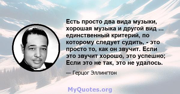 Есть просто два вида музыки, хорошая музыка и другой вид ... единственный критерий, по которому следует судить, - это просто то, как он звучит. Если это звучит хорошо, это успешно; Если это не так, это не удалось.