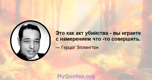 Это как акт убийства - вы играете с намерением что -то совершить.