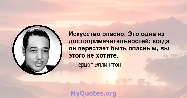 Искусство опасно. Это одна из достопримечательностей: когда он перестает быть опасным, вы этого не хотите.