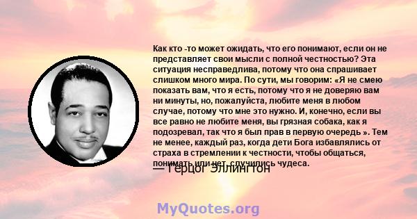 Как кто -то может ожидать, что его понимают, если он не представляет свои мысли с полной честностью? Эта ситуация несправедлива, потому что она спрашивает слишком много мира. По сути, мы говорим: «Я не смею показать