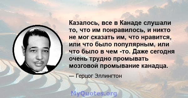 Казалось, все в Канаде слушали то, что им понравилось, и никто не мог сказать им, что нравится, или что было популярным, или что было в чем -то. Даже сегодня очень трудно промывать мозговой промывание канадца.