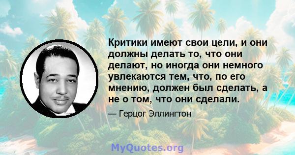 Критики имеют свои цели, и они должны делать то, что они делают, но иногда они немного увлекаются тем, что, по его мнению, должен был сделать, а не о том, что они сделали.