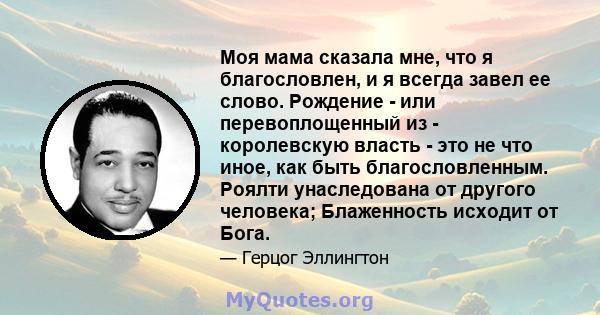 Моя мама сказала мне, что я благословлен, и я всегда завел ее слово. Рождение - или перевоплощенный из - королевскую власть - это не что иное, как быть благословленным. Роялти унаследована от другого человека;