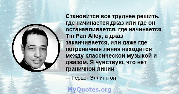 Становится все труднее решить, где начинается джаз или где он останавливается, где начинается Tin Pan Alley, а джаз заканчивается, или даже где пограничная линия находится между классической музыкой и джазом. Я