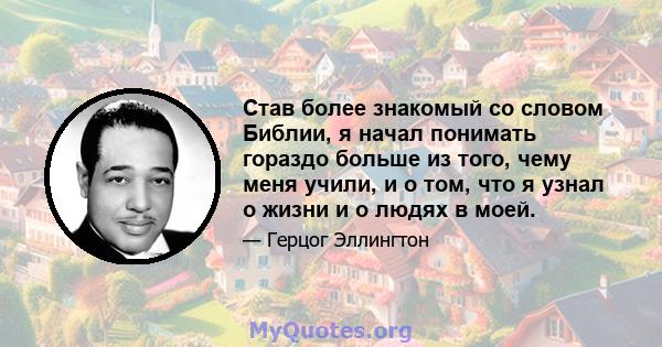 Став более знакомый со словом Библии, я начал понимать гораздо больше из того, чему меня учили, и о том, что я узнал о жизни и о людях в моей.