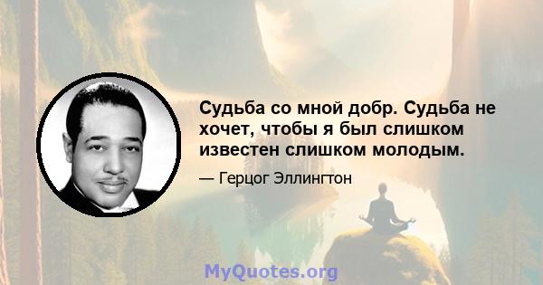 Судьба со мной добр. Судьба не хочет, чтобы я был слишком известен слишком молодым.