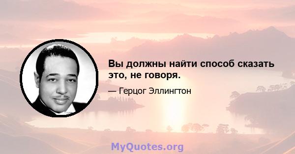 Вы должны найти способ сказать это, не говоря.