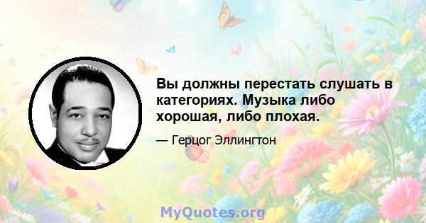 Вы должны перестать слушать в категориях. Музыка либо хорошая, либо плохая.