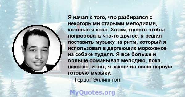 Я начал с того, что разбирался с некоторыми старыми мелодиями, которые я знал. Затем, просто чтобы попробовать что-то другое, я решил поставить музыку на ритм, который я использовал в дергающих мороженое на собаке