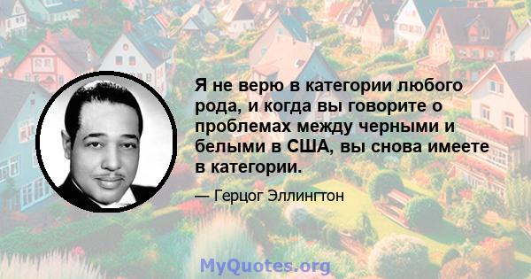 Я не верю в категории любого рода, и когда вы говорите о проблемах между черными и белыми в США, вы снова имеете в категории.