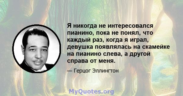 Я никогда не интересовался пианино, пока не понял, что каждый раз, когда я играл, девушка появлялась на скамейке на пианино слева, а другой справа от меня.