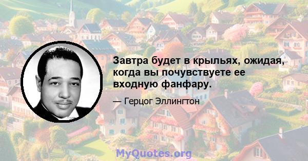 Завтра будет в крыльях, ожидая, когда вы почувствуете ее входную фанфару.