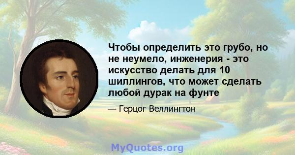 Чтобы определить это грубо, но не неумело, инженерия - это искусство делать для 10 шиллингов, что может сделать любой дурак на фунте