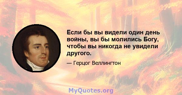 Если бы вы видели один день войны, вы бы молились Богу, чтобы вы никогда не увидели другого.