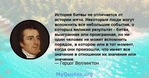 История битвы не отличается от истории мяча. Некоторые люди могут вспомнить все небольшие события, о которых великий результат - битва, выигранная или проигранная, но ни один человек не может вспомнить порядок, в