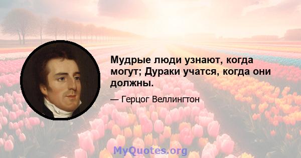 Мудрые люди узнают, когда могут; Дураки учатся, когда они должны.