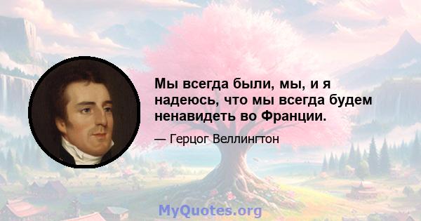 Мы всегда были, мы, и я надеюсь, что мы всегда будем ненавидеть во Франции.