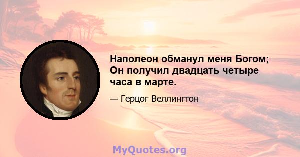 Наполеон обманул меня Богом; Он получил двадцать четыре часа в марте.