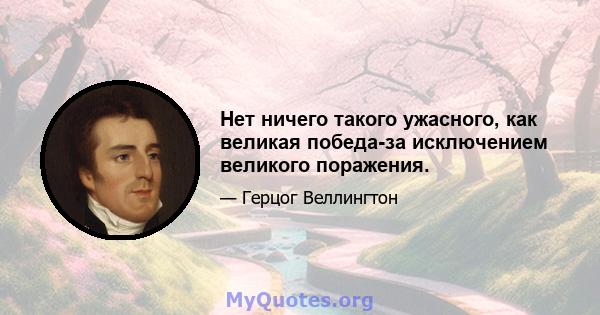 Нет ничего такого ужасного, как великая победа-за исключением великого поражения.