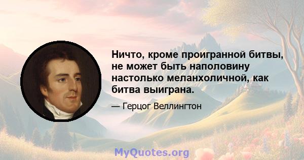 Ничто, кроме проигранной битвы, не может быть наполовину настолько меланхоличной, как битва выиграна.