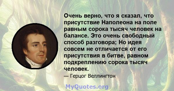 Очень верно, что я сказал, что присутствие Наполеона на поле равным сорока тысяч человек на балансе. Это очень свободный способ разговора; Но идея совсем не отличается от его присутствия в битве, равном подкреплению