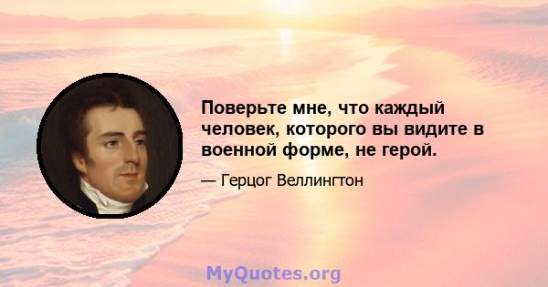 Поверьте мне, что каждый человек, которого вы видите в военной форме, не герой.