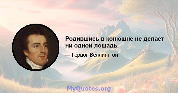 Родившись в конюшне не делает ни одной лошадь.