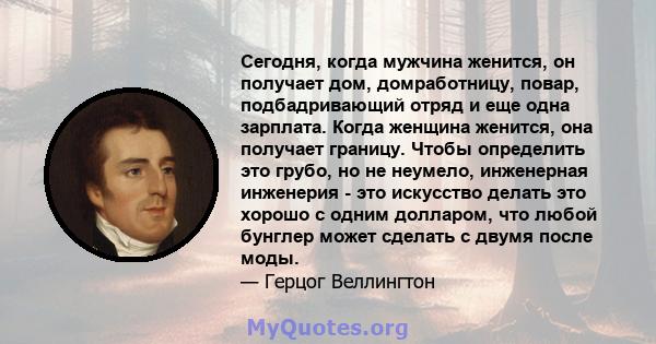 Сегодня, когда мужчина женится, он получает дом, домработницу, повар, подбадривающий отряд и еще одна зарплата. Когда женщина женится, она получает границу. Чтобы определить это грубо, но не неумело, инженерная