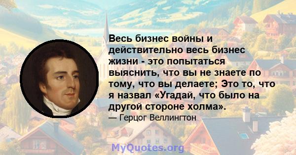 Весь бизнес войны и действительно весь бизнес жизни - это попытаться выяснить, что вы не знаете по тому, что вы делаете; Это то, что я назвал «Угадай, что было на другой стороне холма».