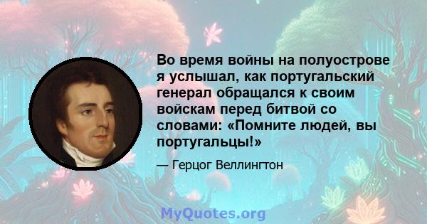 Во время войны на полуострове я услышал, как португальский генерал обращался к своим войскам перед битвой со словами: «Помните людей, вы португальцы!»