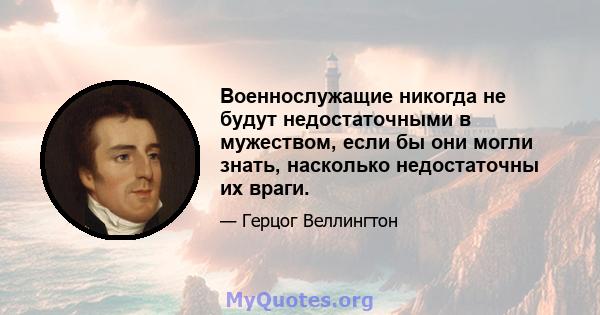 Военнослужащие никогда не будут недостаточными в мужеством, если бы они могли знать, насколько недостаточны их враги.