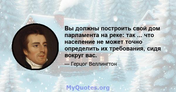 Вы должны построить свой дом парламента на реке: так ... что население не может точно определить их требования, сидя вокруг вас.