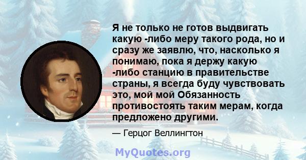 Я не только не готов выдвигать какую -либо меру такого рода, но и сразу же заявлю, что, насколько я понимаю, пока я держу какую -либо станцию ​​в правительстве страны, я всегда буду чувствовать это, мой мой Обязанность