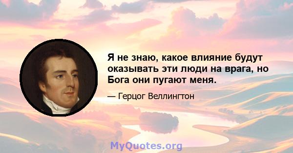 Я не знаю, какое влияние будут оказывать эти люди на врага, но Бога они пугают меня.