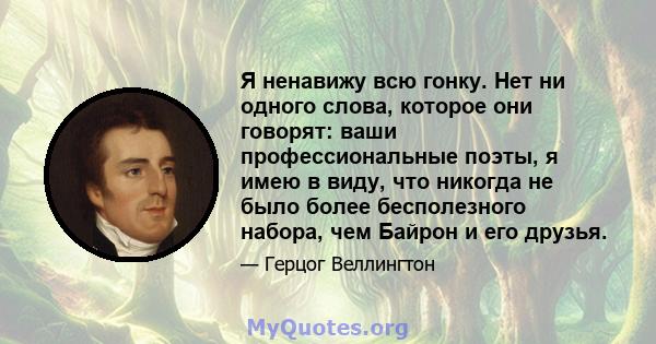 Я ненавижу всю гонку. Нет ни одного слова, которое они говорят: ваши профессиональные поэты, я имею в виду, что никогда не было более бесполезного набора, чем Байрон и его друзья.