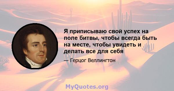 Я приписываю свой успех на поле битвы, чтобы всегда быть на месте, чтобы увидеть и делать все для себя