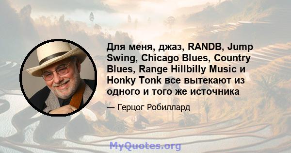 Для меня, джаз, RANDB, Jump Swing, Chicago Blues, Country Blues, Range Hillbilly Music и Honky Tonk все вытекают из одного и того же источника