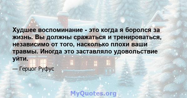 Худшее воспоминание - это когда я боролся за жизнь. Вы должны сражаться и тренироваться, независимо от того, насколько плохи ваши травмы. Иногда это заставляло удовольствие уйти.