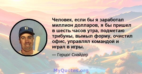 Человек, если бы я заработал миллион долларов, я бы пришел в шесть часов утра, подметаю трибуны, вымыл форму, очистил офис, управлял командой и играл в игры.