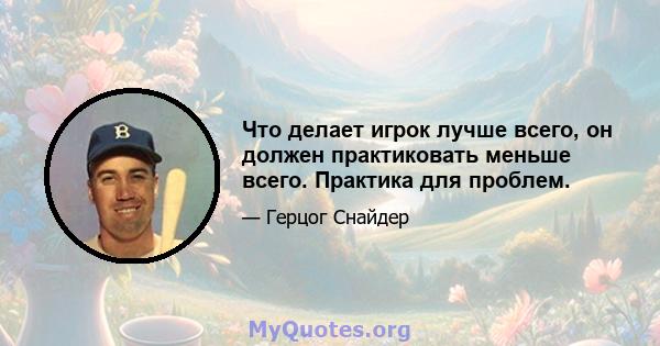 Что делает игрок лучше всего, он должен практиковать меньше всего. Практика для проблем.